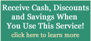Receive Cash, Discounts and Savings When You Use This Service! click here to learn more