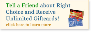 Tell a Friend about Right Choice and Receive Unlimited Giftcards! click here to learn more
